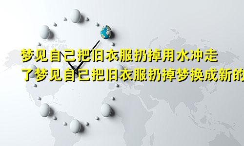 梦见自己把旧衣服扔掉用水冲走了梦见自己把旧衣服扔掉梦换成新的