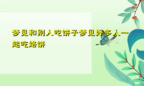 梦见和别人吃饼子梦见好多人一起吃烙饼