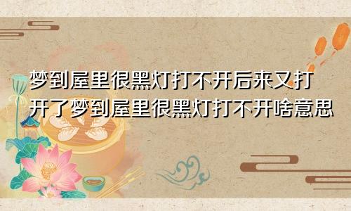 梦到屋里很黑灯打不开后来又打开了梦到屋里很黑灯打不开啥意思