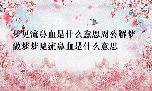 梦见流鼻血是什么意思周公解梦做梦梦见流鼻血是什么意思