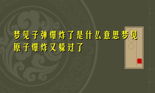 梦见子弹爆炸了是什么意思梦见原子爆炸又躲过了