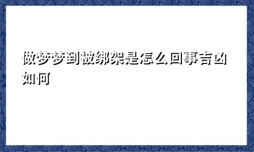 做梦梦到被绑架是怎么回事吉凶如何