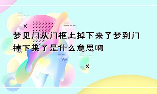 梦见门从门框上掉下来了梦到门掉下来了是什么意思啊