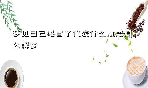 梦见自己感冒了代表什么意思周公解梦