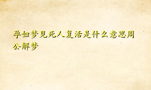孕妇梦见死人复活是什么意思周公解梦
