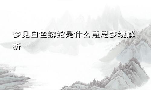 梦见白色蟒蛇是什么意思梦境解析