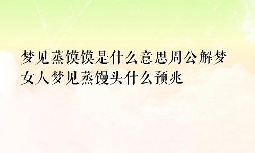 梦见蒸馍馍是什么意思周公解梦女人梦见蒸馒头什么预兆