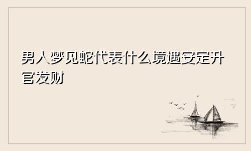 男人梦见蛇代表什么境遇安定升官发财