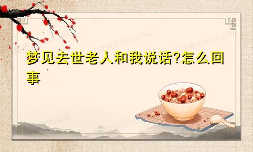梦见去世老人和我说话?怎么回事