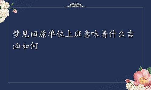 梦见回原单位上班意味着什么吉凶如何