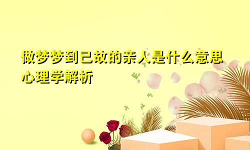 做梦梦到已故的亲人是什么意思心理学解析