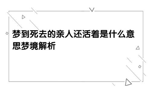 梦到死去的亲人还活着是什么意思梦境解析