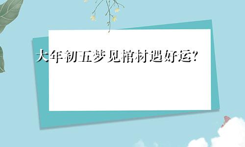 大年初五梦见棺材遇好运?