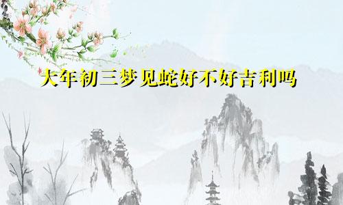 大年初三梦见蛇好不好吉利吗
