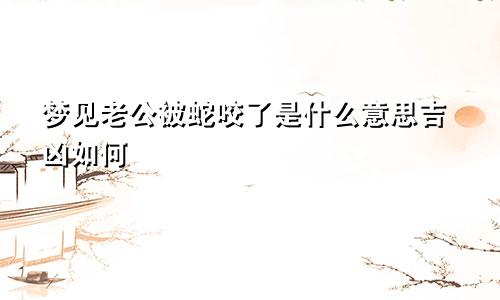 梦见老公被蛇咬了是什么意思吉凶如何