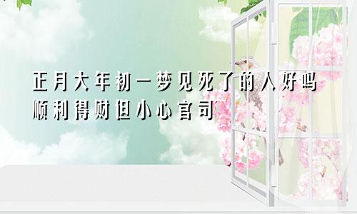 正月大年初一梦见死了的人好吗顺利得财但小心官司