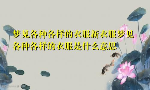 梦见各种各样的衣服新衣服梦见各种各样的衣服是什么意思
