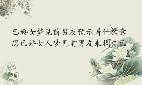 已婚女梦见前男友预示着什么意思已婚女人梦见前男友来找自己