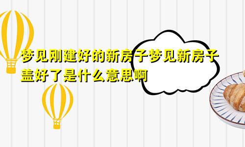 梦见刚建好的新房子梦见新房子盖好了是什么意思啊