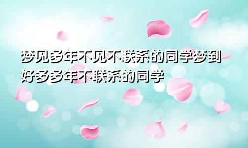 梦见多年不见不联系的同学梦到好多多年不联系的同学