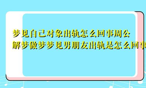 梦见自己对象出轨怎么回事周公解梦做梦梦见男朋友出轨是怎么回事