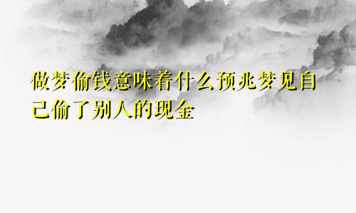 做梦偷钱意味着什么预兆梦见自己偷了别人的现金