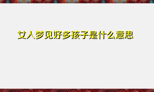 女人梦见好多孩子是什么意思