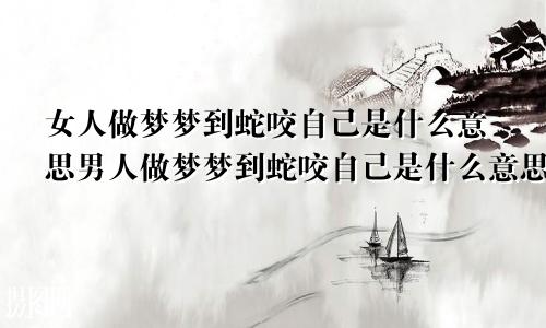 女人做梦梦到蛇咬自己是什么意思男人做梦梦到蛇咬自己是什么意思