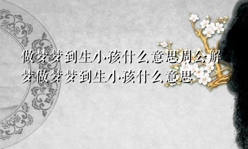 做梦梦到生小孩什么意思周公解梦做梦梦到生小孩什么意思