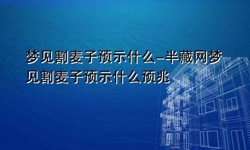梦见割麦子预示什么-半藏网梦见割麦子预示什么预兆