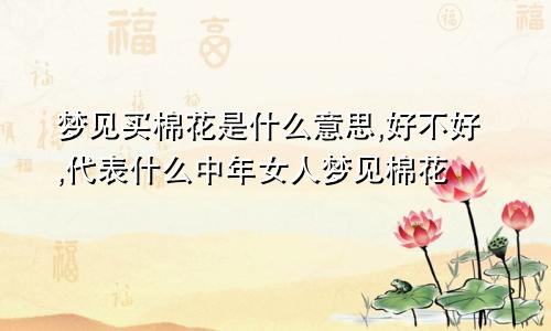 梦见买棉花是什么意思,好不好,代表什么中年女人梦见棉花