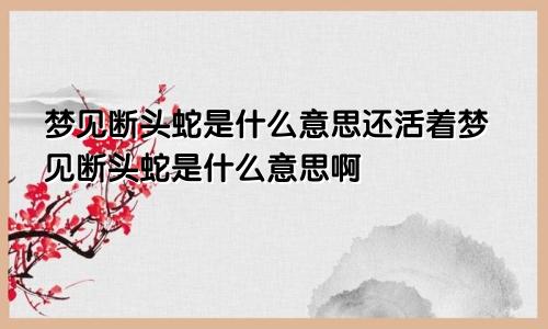 梦见断头蛇是什么意思还活着梦见断头蛇是什么意思啊