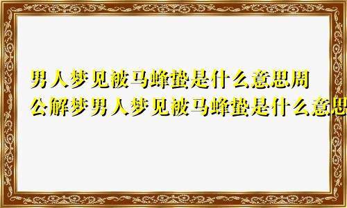 男人梦见被马蜂蛰是什么意思周公解梦男人梦见被马蜂蛰是什么意思呢