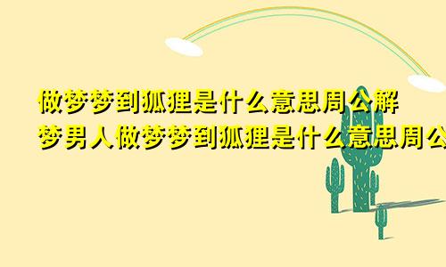 做梦梦到狐狸是什么意思周公解梦男人做梦梦到狐狸是什么意思周公解梦女人