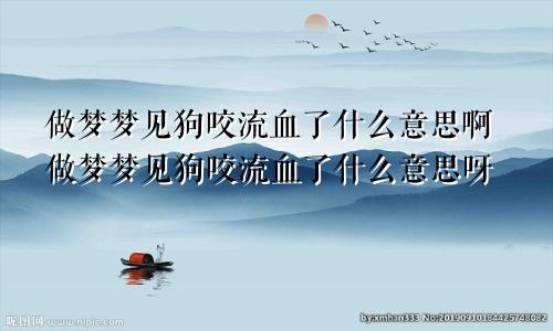 做梦梦见狗咬流血了什么意思啊做梦梦见狗咬流血了什么意思呀