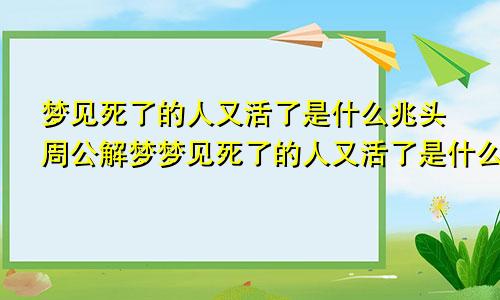 梦见死了的人又活了是什么兆头周公解梦梦见死了的人又活了是什么兆头呢
