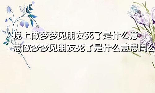 晚上做梦梦见朋友死了是什么意思做梦梦见朋友死了是什么意思周公解梦