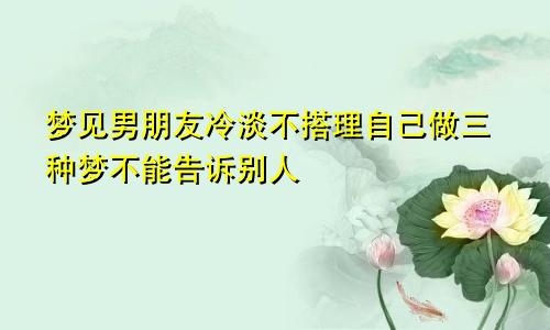 梦见男朋友冷淡不搭理自己做三种梦不能告诉别人