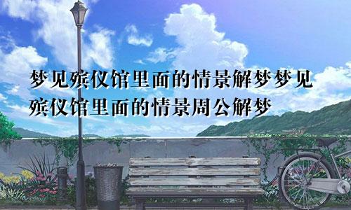 梦见殡仪馆里面的情景解梦梦见殡仪馆里面的情景周公解梦