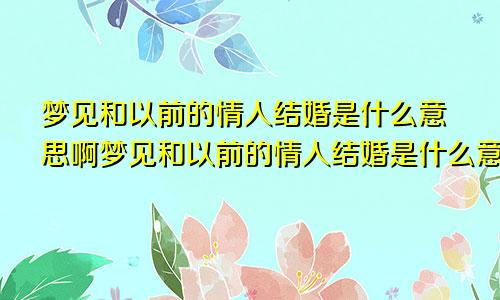 梦见和以前的情人结婚是什么意思啊梦见和以前的情人结婚是什么意思呀