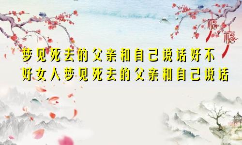 梦见死去的父亲和自己说话好不好女人梦见死去的父亲和自己说话