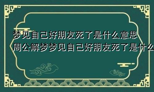 梦见自己好朋友死了是什么意思周公解梦梦见自己好朋友死了是什么意思呀