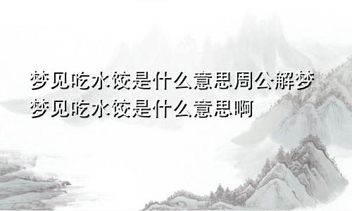 梦见吃水饺是什么意思周公解梦梦见吃水饺是什么意思啊