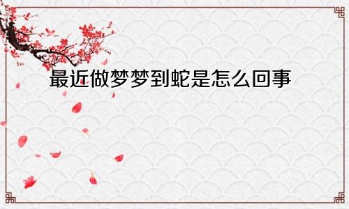 最近做梦梦到蛇是怎么回事