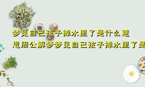 梦见自己孩子掉水里了是什么意思周公解梦梦见自己孩子掉水里了是什么意思老公去救