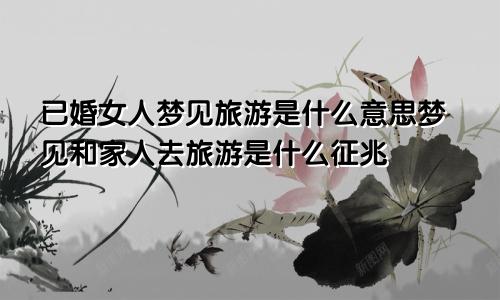 已婚女人梦见旅游是什么意思梦见和家人去旅游是什么征兆