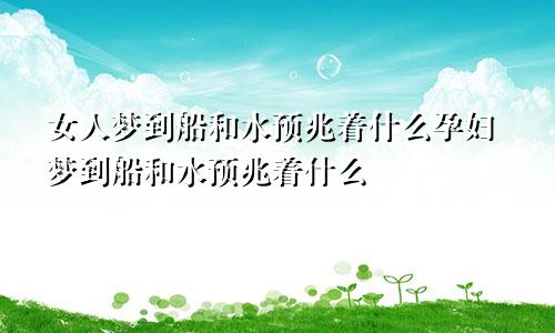 女人梦到船和水预兆着什么孕妇梦到船和水预兆着什么
