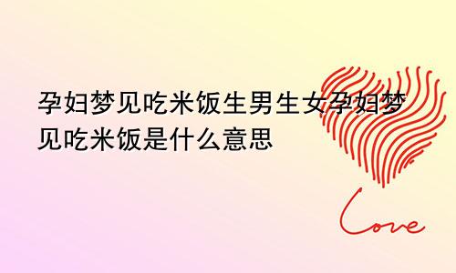 孕妇梦见吃米饭生男生女孕妇梦见吃米饭是什么意思