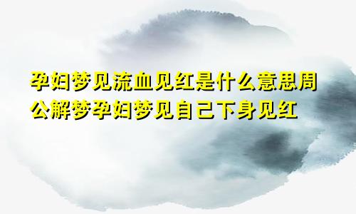 孕妇梦见流血见红是什么意思周公解梦孕妇梦见自己下身见红