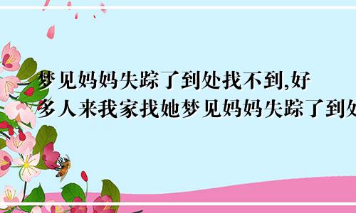 梦见妈妈失踪了到处找不到,好多人来我家找她梦见妈妈失踪了到处找不到人